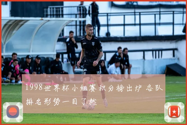 1998世界杯小组赛积分榜出炉 各队排名形势一目了然