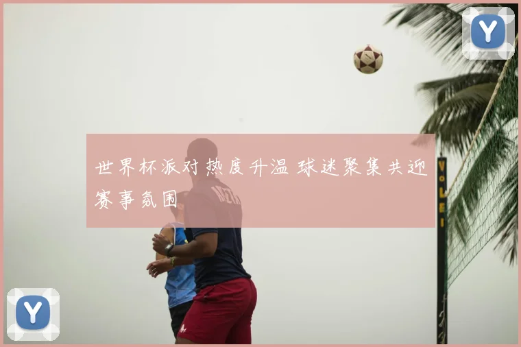 世界杯派对热度升温 球迷聚集共迎赛事氛围