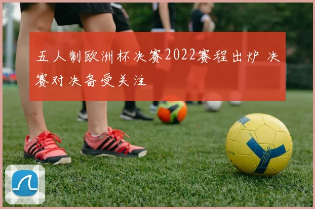 五人制欧洲杯决赛2022赛程出炉 决赛对决备受关注