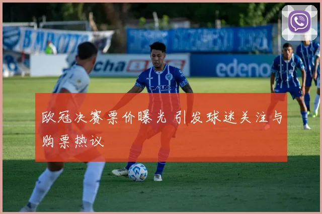 欧冠决赛票价曝光 引发球迷关注与购票热议