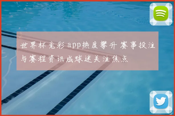 世界杯竞彩 app热度攀升 赛事投注与赛程资讯成球迷关注焦点
