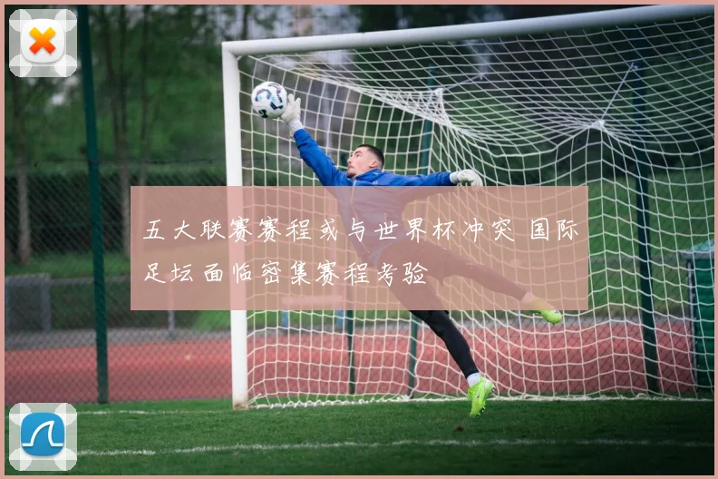 五大联赛赛程或与世界杯冲突 国际足坛面临密集赛程考验
