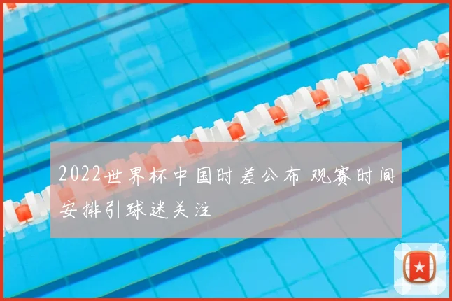 2022世界杯中国时差公布 观赛时间安排引球迷关注