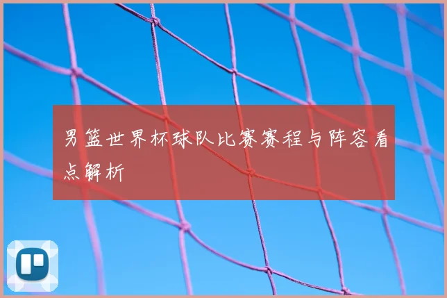 男篮世界杯球队比赛赛程与阵容看点解析