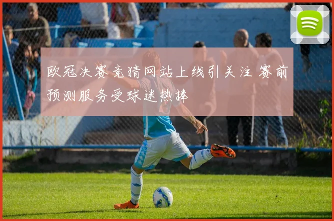 欧冠决赛竞猜网站上线引关注 赛前预测服务受球迷热捧