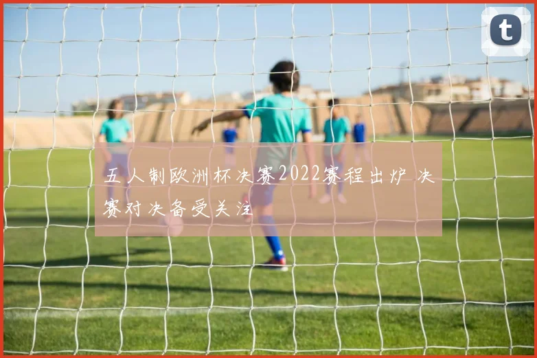 五人制欧洲杯决赛2022赛程出炉 决赛对决备受关注