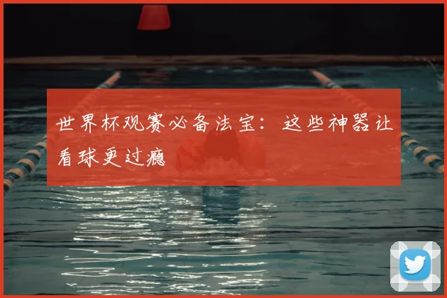 世界杯观赛必备法宝:这些神器让看球更过瘾