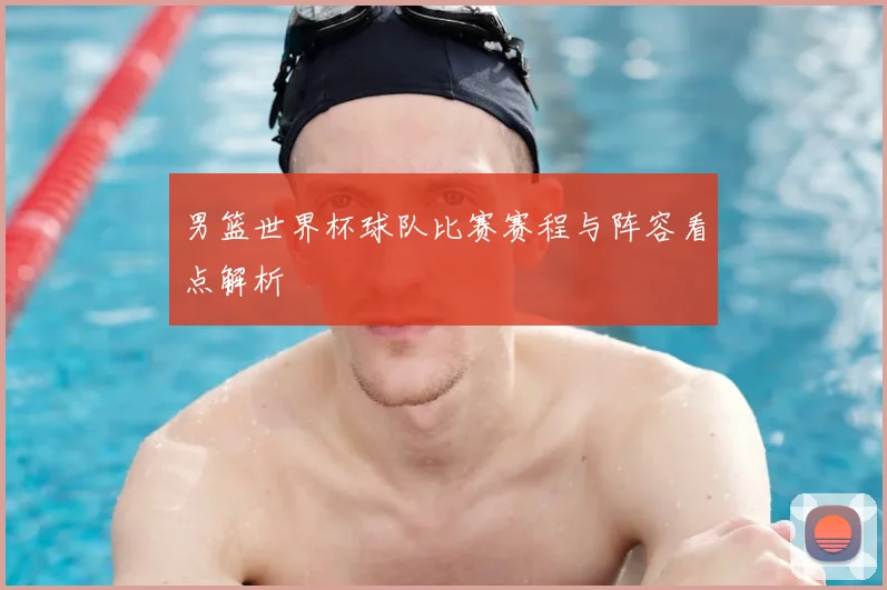 男篮世界杯球队比赛赛程与阵容看点解析
