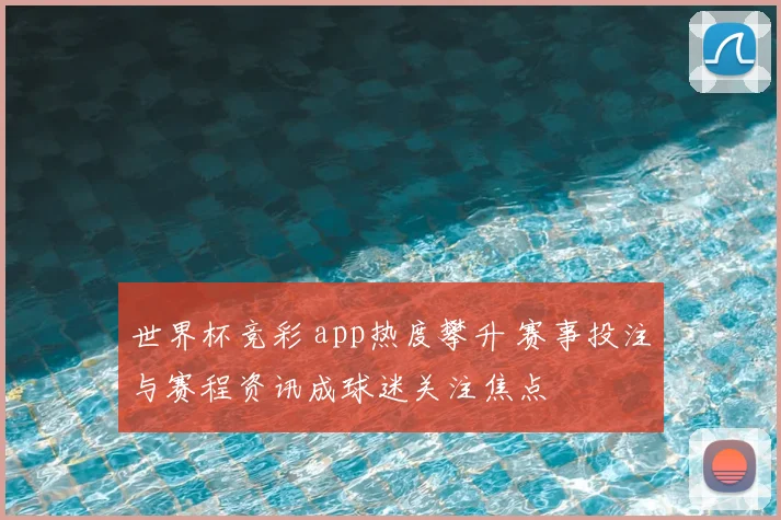 世界杯竞彩 app热度攀升 赛事投注与赛程资讯成球迷关注焦点