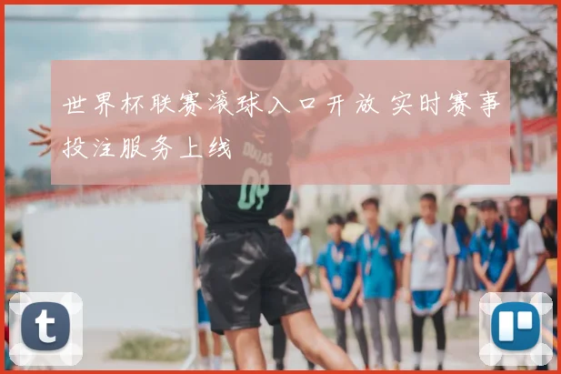 世界杯联赛滚球入口开放 实时赛事投注服务上线