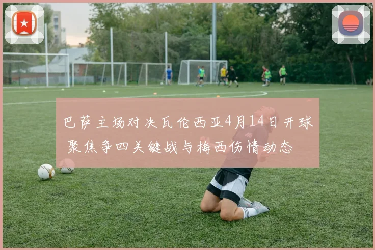 巴萨主场对决瓦伦西亚4月14日开球 聚焦争四关键战与梅西伤情动态