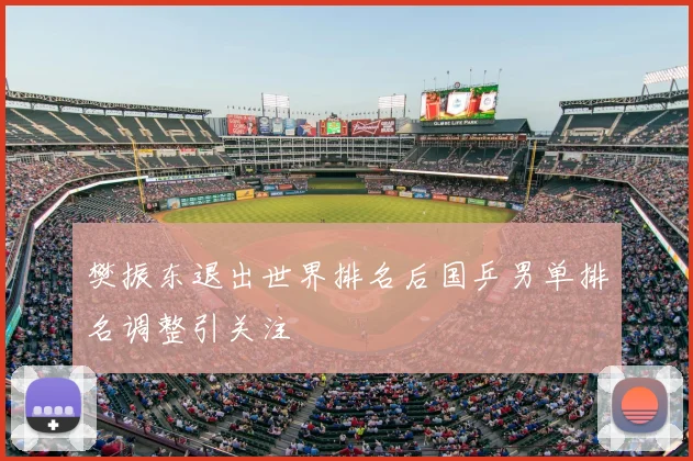 樊振东退出世界排名后国乒男单排名调整引关注