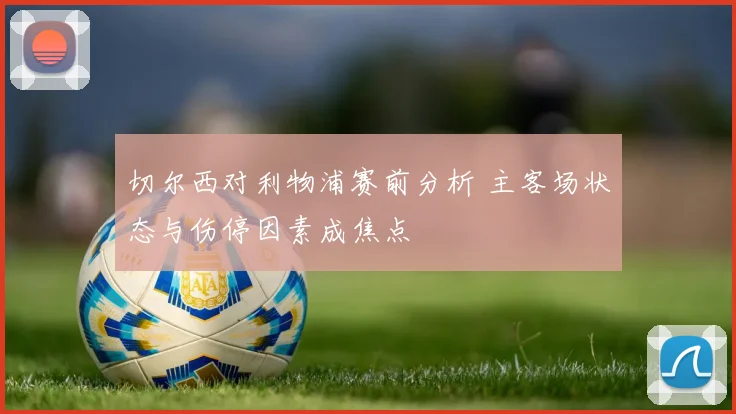 切尔西对利物浦赛前分析 主客场状态与伤停因素成焦点