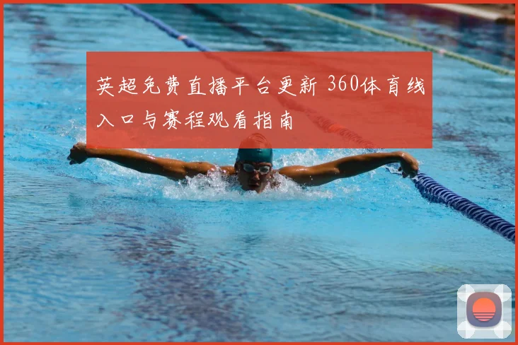 英超免费直播平台更新 360体育线入口与赛程观看指南