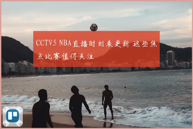 CCTV5 NBA直播时刻表更新 这些焦点比赛值得关注