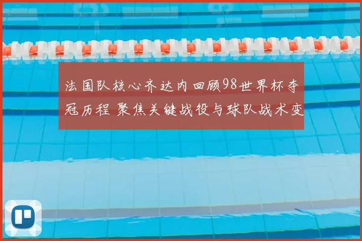 法国队核心齐达内回顾98世界杯夺冠历程 聚焦关键战役与球队战术变化