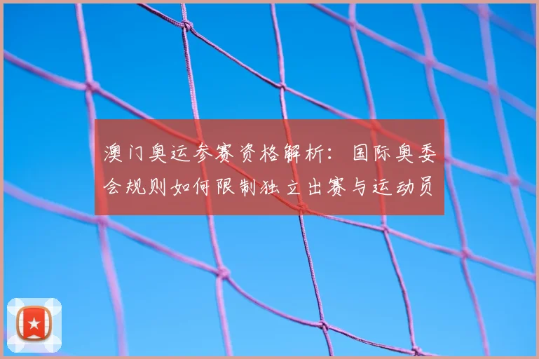 澳门奥运参赛资格解析：国际奥委会规则如何限制独立出赛与运动员选择