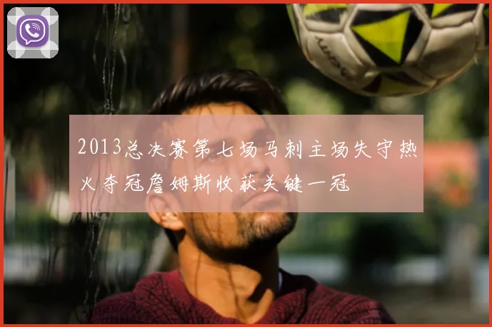 2013总决赛第七场马刺主场失守热火夺冠詹姆斯收获关键一冠