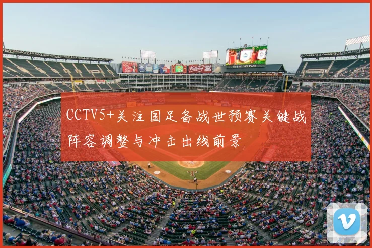 CCTV5+关注国足备战世预赛关键战阵容调整与冲击出线前景