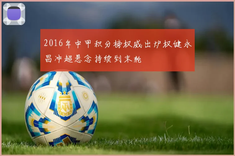 2016年中甲积分榜权威出炉权健永昌冲超悬念持续到末轮