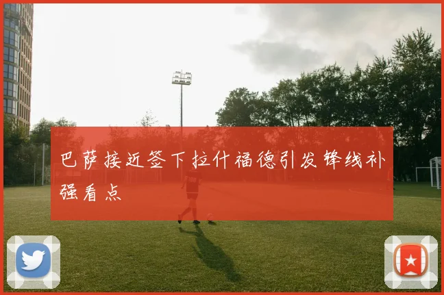 巴萨接近签下拉什福德引发锋线补强看点