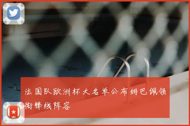 法国队欧洲杯大名单公布姆巴佩领衔锋线阵容