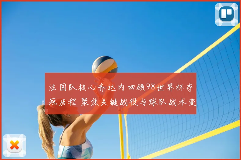 法国队核心齐达内回顾98世界杯夺冠历程 聚焦关键战役与球队战术变化
