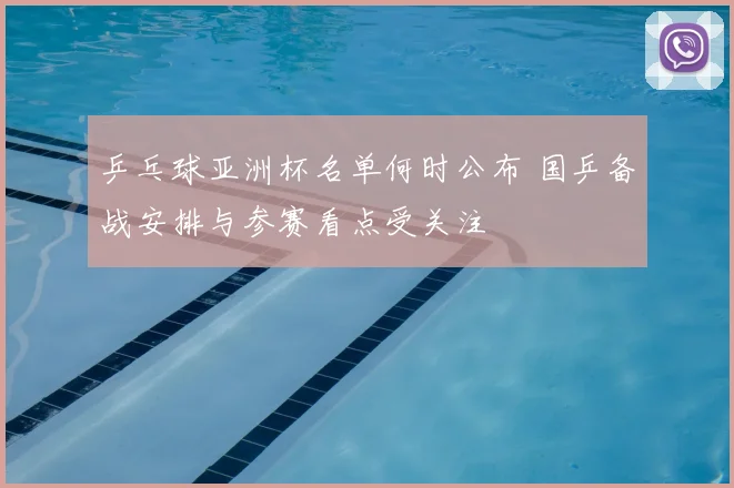 乒乓球亚洲杯名单何时公布 国乒备战安排与参赛看点受关注