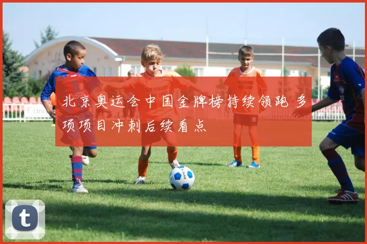 北京奥运会中国金牌榜持续领跑 多项项目冲刺后续看点