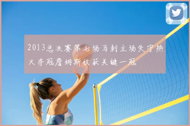 2013总决赛第七场马刺主场失守热火夺冠詹姆斯收获关键一冠