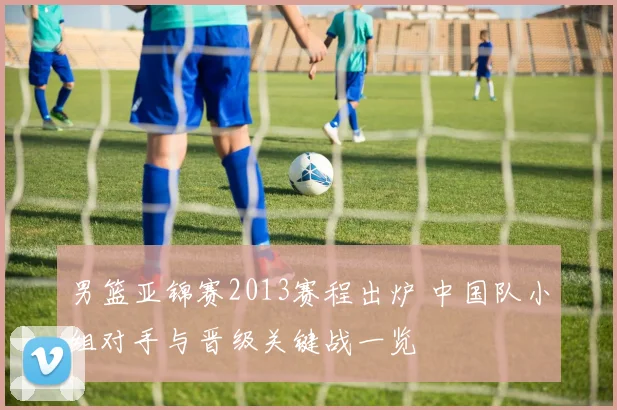 男篮亚锦赛2013赛程出炉 中国队小组对手与晋级关键战一览