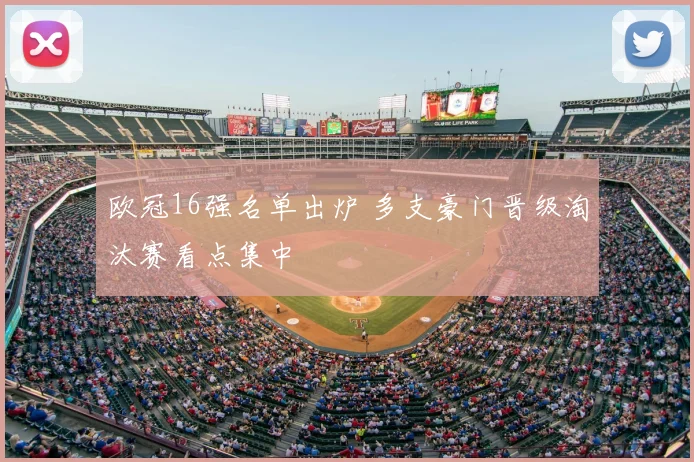 欧冠16强名单出炉 多支豪门晋级淘汰赛看点集中