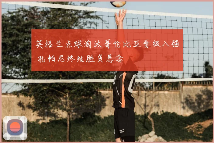 英格兰点球淘汰哥伦比亚晋级八强 孔帕尼终结胜负悬念