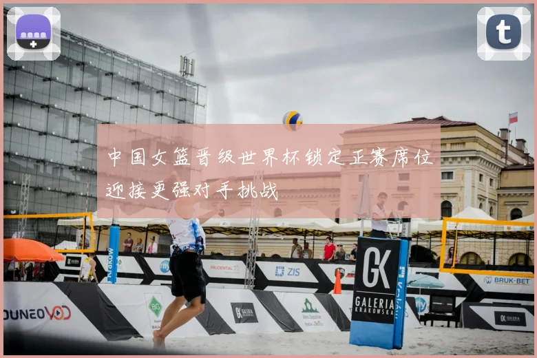 中国女篮晋级世界杯锁定正赛席位迎接更强对手挑战