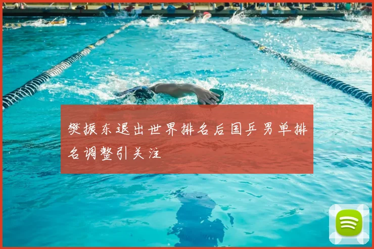 樊振东退出世界排名后国乒男单排名调整引关注