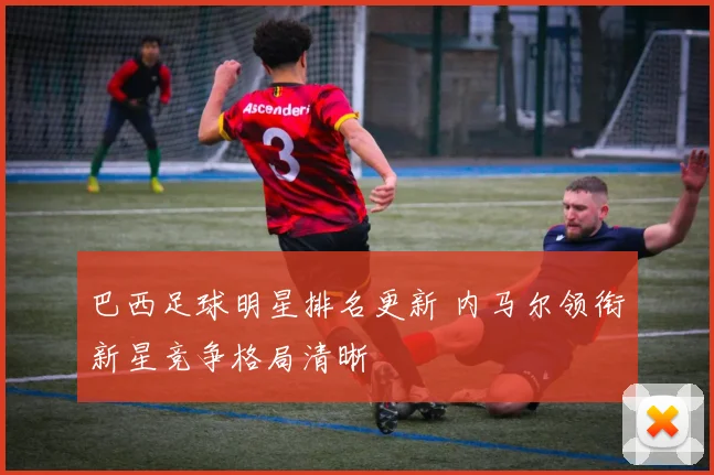 巴西足球明星排名更新 内马尔领衔新星竞争格局清晰