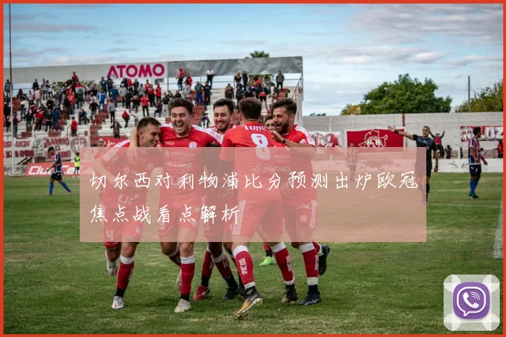 切尔西对利物浦比分预测出炉欧冠焦点战看点解析