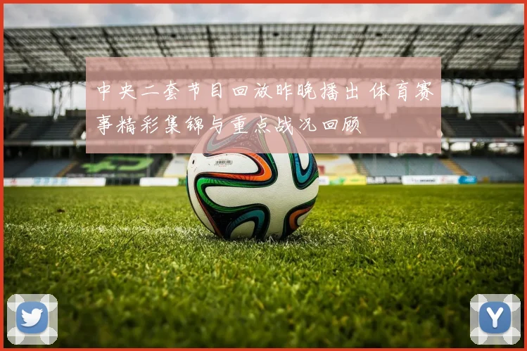 中央二套节目回放昨晚播出 体育赛事精彩集锦与重点战况回顾