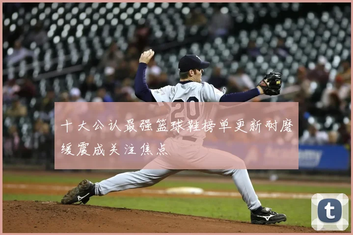 十大公认最强篮球鞋榜单更新耐磨缓震成关注焦点