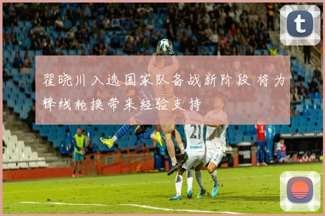 翟晓川入选国家队备战新阶段 将为锋线轮换带来经验支持