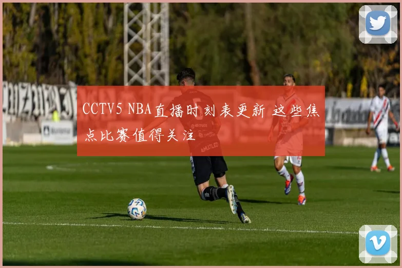 CCTV5 NBA直播时刻表更新 这些焦点比赛值得关注