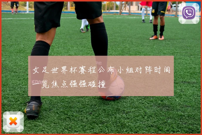 女足世界杯赛程公布小组对阵时间一览焦点强强碰撞