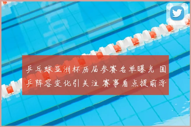 乒乓球亚洲杯历届参赛名单曝光 国乒阵容变化引关注 赛事看点提前浮现