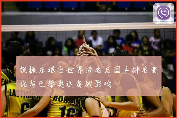 樊振东退出世界排名后国乒排名变化与巴黎奥运备战影响