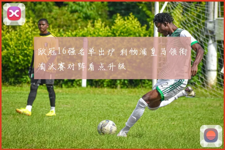 欧冠16强名单出炉 利物浦皇马领衔淘汰赛对阵看点升级