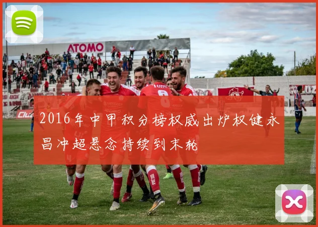 2016年中甲积分榜权威出炉权健永昌冲超悬念持续到末轮
