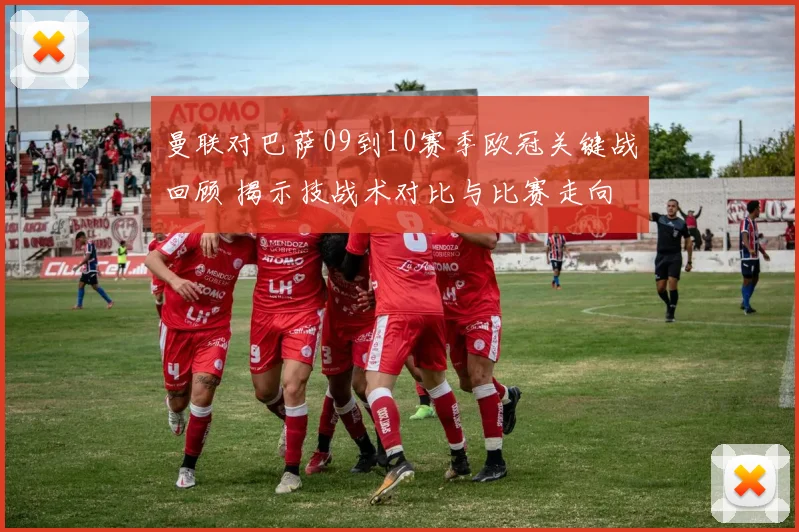 曼联对巴萨09到10赛季欧冠关键战回顾 揭示技战术对比与比赛走向