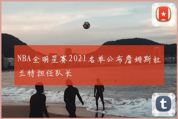 NBA全明星赛2021名单公布詹姆斯杜兰特担任队长