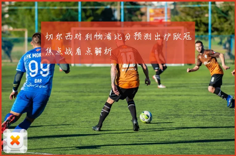 切尔西对利物浦比分预测出炉欧冠焦点战看点解析