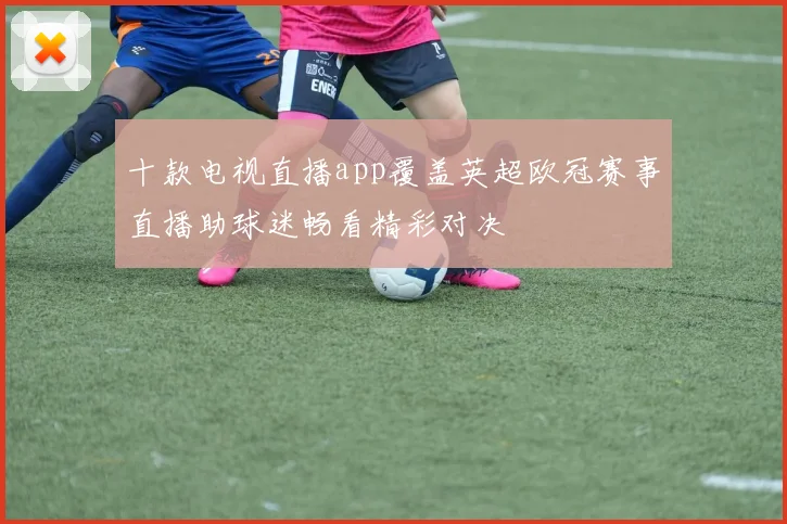 十款电视直播app覆盖英超欧冠赛事直播助球迷畅看精彩对决